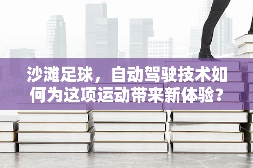 沙滩足球，自动驾驶技术如何为这项运动带来新体验？