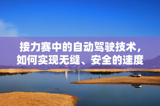 接力赛中的自动驾驶技术，如何实现无缝、安全的速度传递？