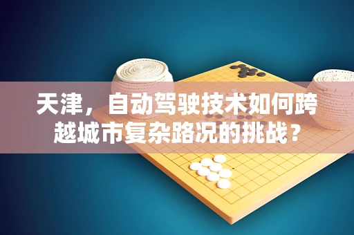 天津，自动驾驶技术如何跨越城市复杂路况的挑战？