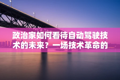 政治家如何看待自动驾驶技术的未来？一场技术革命的政治博弈