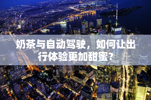 奶茶与自动驾驶，如何让出行体验更加甜蜜？