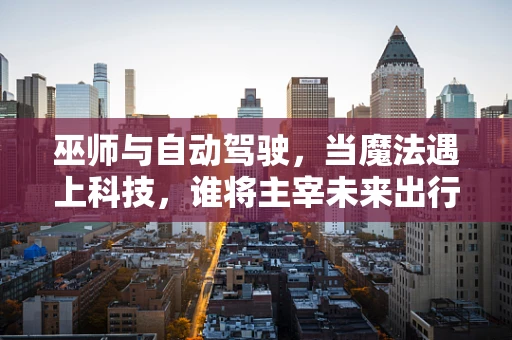 巫师与自动驾驶，当魔法遇上科技，谁将主宰未来出行？