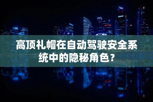 高顶礼帽在自动驾驶安全系统中的隐秘角色？