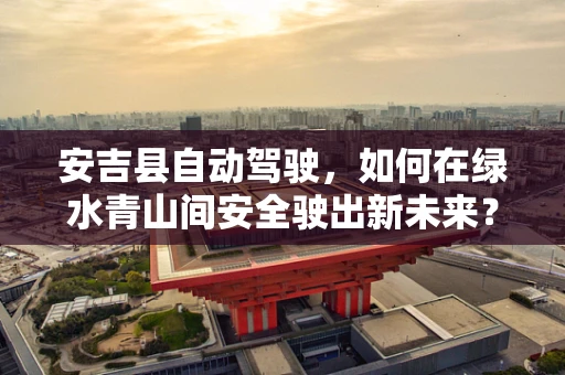 安吉县自动驾驶，如何在绿水青山间安全驶出新未来？