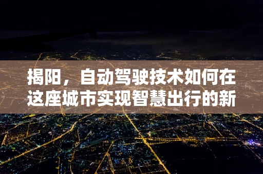 揭阳，自动驾驶技术如何在这座城市实现智慧出行的新篇章？
