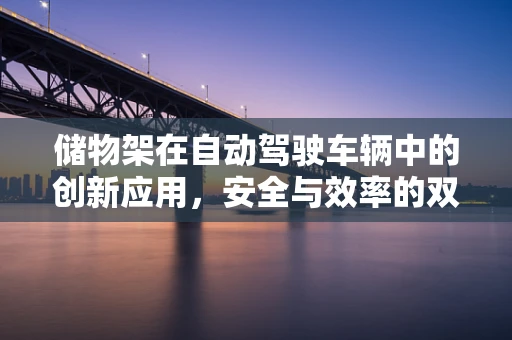 储物架在自动驾驶车辆中的创新应用，安全与效率的双重提升？
