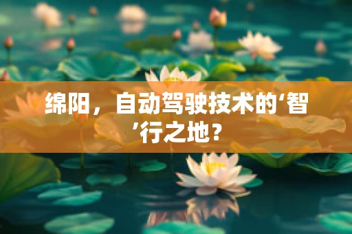 绵阳，自动驾驶技术的‘智’行之地？