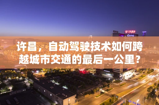 许昌，自动驾驶技术如何跨越城市交通的最后一公里？