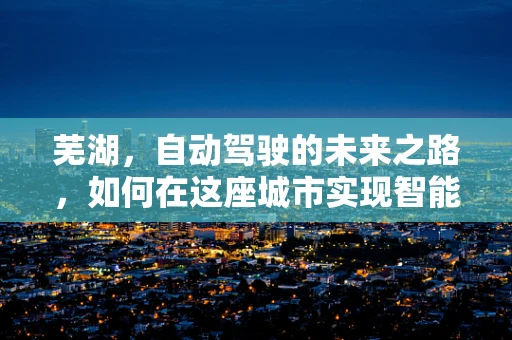 芜湖，自动驾驶的未来之路，如何在这座城市实现智能交通的飞跃？