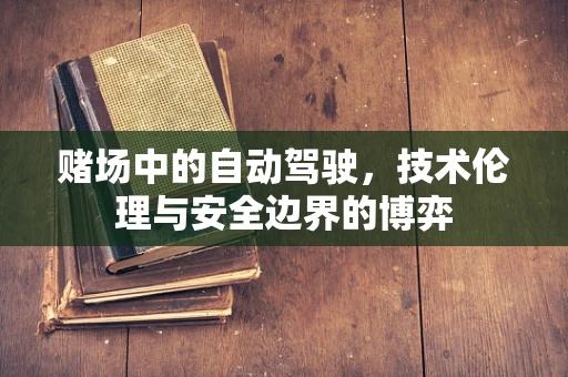 赌场中的自动驾驶，技术伦理与安全边界的博弈