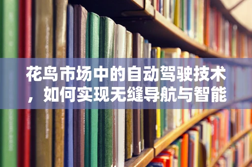 花鸟市场中的自动驾驶技术，如何实现无缝导航与智能停车？