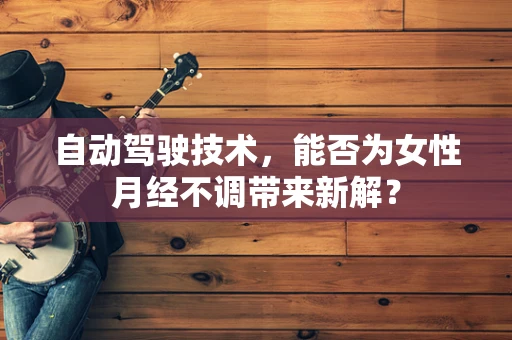 自动驾驶技术，能否为女性月经不调带来新解？