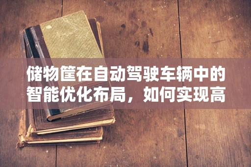 储物筐在自动驾驶车辆中的智能优化布局，如何实现高效与安全并存？