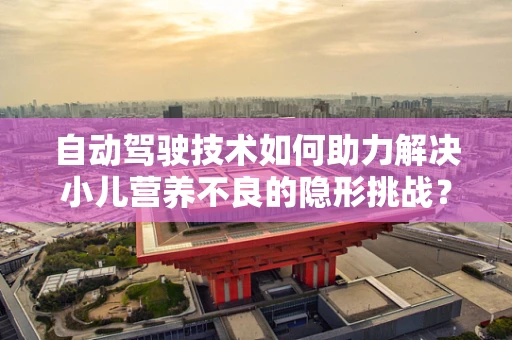 自动驾驶技术如何助力解决小儿营养不良的隐形挑战？