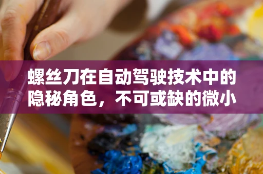 螺丝刀在自动驾驶技术中的隐秘角色，不可或缺的微小却关键一环