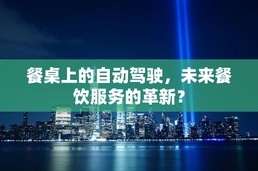 餐桌上的自动驾驶，未来餐饮服务的革新？