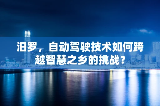汨罗，自动驾驶技术如何跨越智慧之乡的挑战？