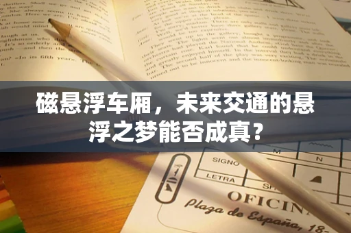 磁悬浮车厢，未来交通的悬浮之梦能否成真？