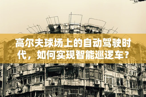 高尔夫球场上的自动驾驶时代，如何实现智能巡逻车？
