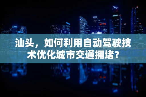 汕头，如何利用自动驾驶技术优化城市交通拥堵？