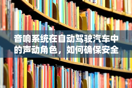 音响系统在自动驾驶汽车中的声动角色，如何确保安全与舒适并重？