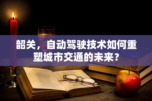 韶关，自动驾驶技术如何重塑城市交通的未来？