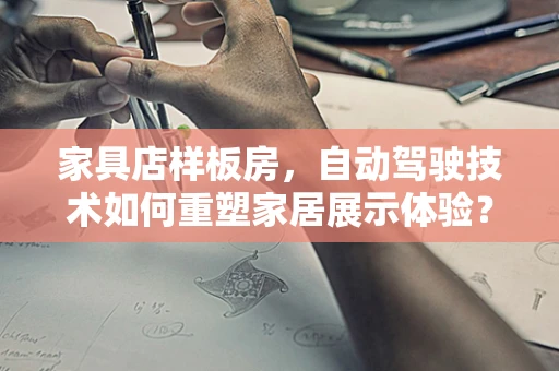 家具店样板房，自动驾驶技术如何重塑家居展示体验？