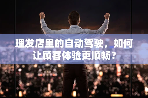 理发店里的自动驾驶，如何让顾客体验更顺畅？