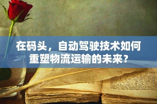 在码头，自动驾驶技术如何重塑物流运输的未来？