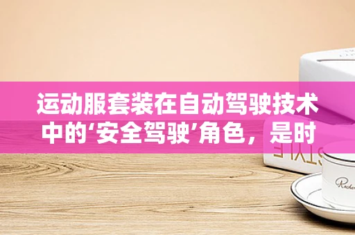 运动服套装在自动驾驶技术中的‘安全驾驶’角色，是时尚还是功能？