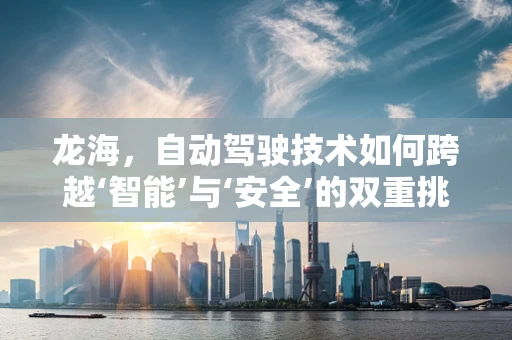 龙海，自动驾驶技术如何跨越‘智能’与‘安全’的双重挑战？