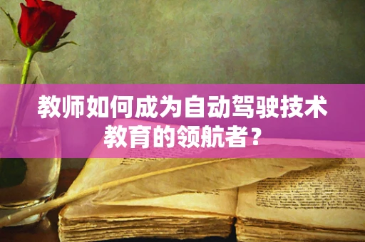 教师如何成为自动驾驶技术教育的领航者？