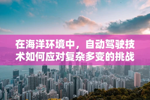 在海洋环境中，自动驾驶技术如何应对复杂多变的挑战？