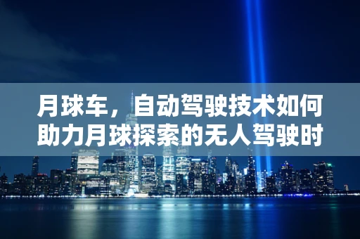 月球车，自动驾驶技术如何助力月球探索的无人驾驶时代？