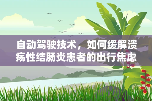 自动驾驶技术，如何缓解溃疡性结肠炎患者的出行焦虑？