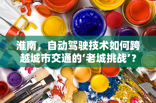 淮南，自动驾驶技术如何跨越城市交通的‘老城挑战’？