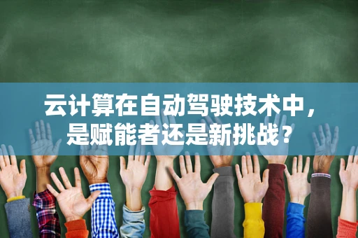 云计算在自动驾驶技术中，是赋能者还是新挑战？
