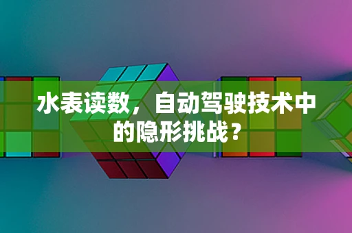 水表读数，自动驾驶技术中的隐形挑战？