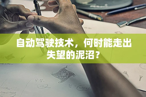 自动驾驶技术，何时能走出失望的泥沼？