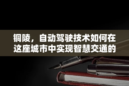 铜陵，自动驾驶技术如何在这座城市中实现智慧交通的飞跃？
