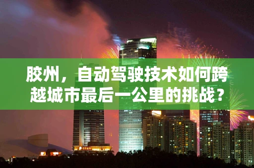 胶州，自动驾驶技术如何跨越城市最后一公里的挑战？