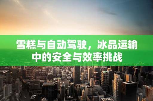 雪糕与自动驾驶，冰品运输中的安全与效率挑战