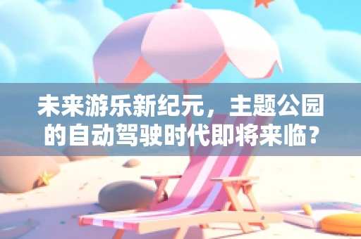未来游乐新纪元，主题公园的自动驾驶时代即将来临？