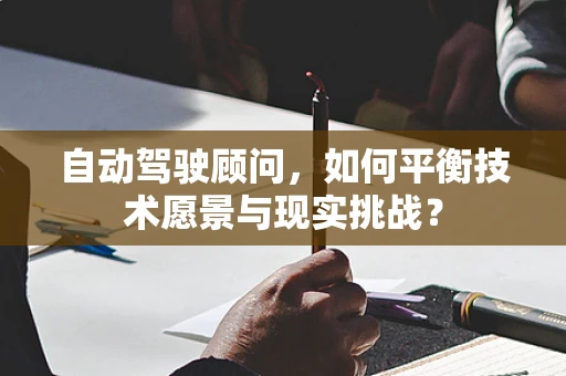自动驾驶顾问，如何平衡技术愿景与现实挑战？
