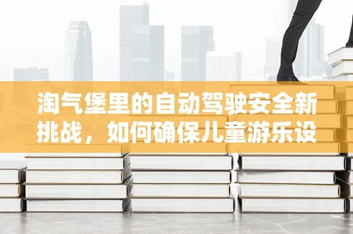 淘气堡里的自动驾驶安全新挑战，如何确保儿童游乐设施的智能导航无懈可击？