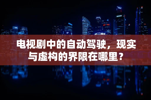 电视剧中的自动驾驶，现实与虚构的界限在哪里？
