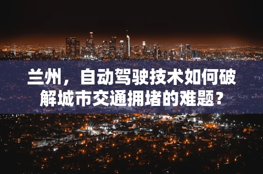 兰州，自动驾驶技术如何破解城市交通拥堵的难题？
