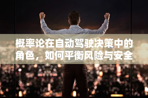 概率论在自动驾驶决策中的角色，如何平衡风险与安全？