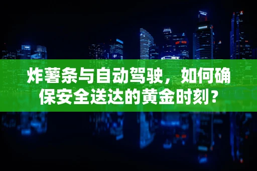 炸薯条与自动驾驶，如何确保安全送达的黄金时刻？