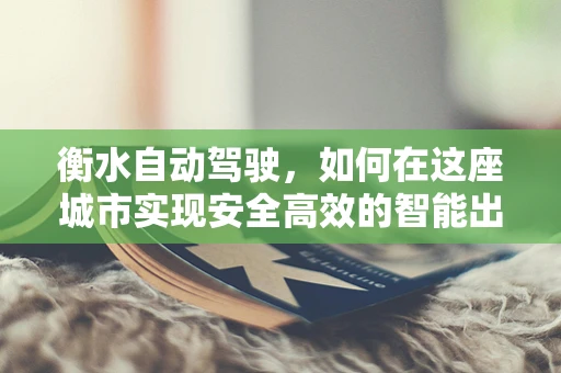 衡水自动驾驶，如何在这座城市实现安全高效的智能出行？
